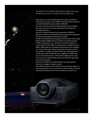 Page 3The SRX-T110 and SRX-T105 Projectors Offer Ultra-high 
4K Resolution and 11K/5.5K Lumens Brightness
Responding to the ever-increasing demand for highly sophisticated 
visuals, Sony launched a series of SXRD™ ultra-high resolution projectors 
- the SRX-R110/SRX-R105 and the SRX-S110/SRX-S105. 
Once launched, these projectors rapidly acquired a great reputation 
with many customers due to their outstanding picture quality and 
stunning performance. 
Now, Sony is proud to introduce the next generation of...