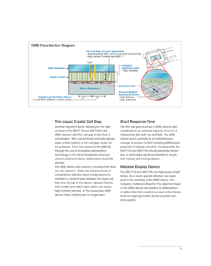 Page 55
Thin Liquid Crystal Cell Gap
Another important factor allowing for the high 
contrast of the SRX-T110 and SRX-T105 is the 
SXRD device’s ultra thin cell gap of less than 2 
micrometers.  With conventional ‘vertically aligned 
liquid crystal’ systems, a thin cell gap could not 
be achieved.  Sony has overcome this difficulty 
through the use of innovative planarization 
technology in the silicon backplane structure 
and an advanced silicon wafer-based assembly 
process. 
The SXRD device also adopts a...