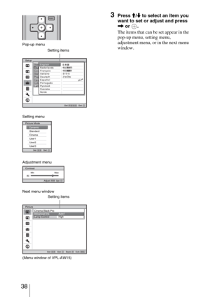 Page 38 38
3Press M/m to select an item you 
want to set or adjust and press 
, or  .
The items that can be set appear in the 
pop-up menu, setting menu, 
adjustment menu, or in the next menu 
window.
Pop-up menu
Setting items
Next menu window
Setting items
Setting menu
Adjustment menu
(Menu window of VPL-AW15) 