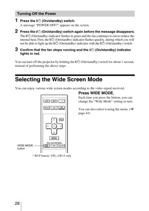 Page 28 28
1Press the ?/1 (On/standby) switch.
A message “POWER OFF?” appears on the screen.
2Press the ?/1 (On/standby) switch again before the message disappears.
The 
?/1 (On/standby) indicator flashes in green and the fan continues to run to reduce the 
internal heat. First, the 
?/1 (On/standby) indicator flashes quickly, during which you will 
not be able to light up the 
?/1 (On/standby) indicator with the ?/1 (On/standby) switch. 
3Confirm that the fan stops running and the ?/1 (On/standby) indicator...