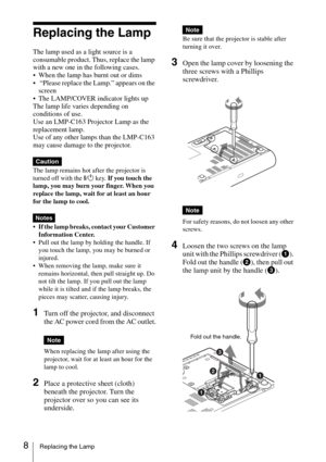 Page 208Replacing the Lamp
Replacing the Lamp
The lamp used as a light source is a 
consumable product. Thus, replace the lamp 
with a new one in the following cases.
 When the lamp has burnt out or dims
  “Please replace the Lamp.” appears on the 
screen
 The LAMP/COVER indicator lights up
The lamp life varies depending on 
conditions of use. 
Use an LMP-C163 Projector Lamp as the 
replacement lamp.
Use of any other lamps than the LMP-C163 
may cause damage to the projector.
The lamp remains hot after the...