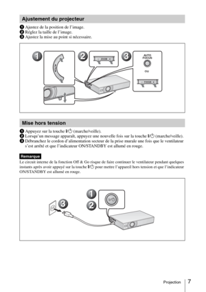 Page 317Projection
1Ajustez de la position de l’image.
2Réglez la taille de l’image.
3Ajustez la mise au point si nécessaire.
1Appuyez sur la touche I/1 (marche/veille).
2Lorsqu’un message apparaît, appuyez une nouvelle fois sur la touche I/1 (marche/veille).
3Débranchez le cordon d’alimentation secteur de la prise murale une fois que le ventilateur 
s’est arrêté et que l’indicateur ON/STANDBY est allumé en rouge.
Le circuit interne de la fonction Off & Go risque de faire continuer le ventilateur pendant...