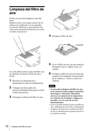 Page 4610Limpieza del filtro de aire
Limpieza del filtro de 
aire
El filtro de aire debe limpiarse cada 500 
horas. 
Elimine el polvo de la parte exterior de los 
orificios de ventilación con un aspirador.
La cifra de 500 horas es aproximada. Este 
valor varía en función del entorno y de cómo 
se utilice el proyector.
Si resulta difícil retirar el polvo del filtro con 
un aspirador, desmonte el filtro de aire y 
lávelo.
1Desactive la alimentación y 
desenchufe el cable de alimentación. 
2Coloque una hoja (paño)...