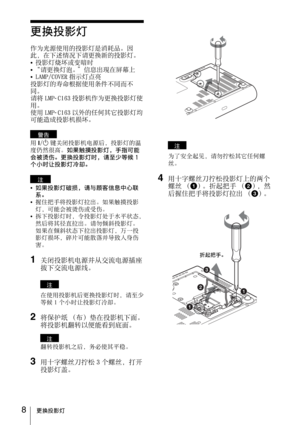 Page 808更换投影灯
更换投影灯
作为光源使用的投影灯是消耗品。因
此，在下述情况下请更换新的投影灯。
投影灯烧坏或变暗时
“请更换灯泡。”信息出現在屏幕上
LAMP/COVER 指示灯点亮
投影灯的寿命根据使用条件不同而不
同。  
请将 LMP-
C163 投影机作为更换投影灯使
用。
使用 LMP-
C163 以外的任何其它投影灯均
可能造成投影机损坏。
用?/1键关闭投影机电源后，投影灯的温
度仍然很高。如果触摸投影灯，手指可能
会被烫伤。更换投影灯时，请至少等候 1
个小时让投影灯冷却。
如果投影灯破损，请与顾客信息中心联
系。
握住把手将投影灯拉出。如果触摸投影
灯，可能会被烫伤或受伤。
拆下投影灯时，令投影灯处于水平状态，
然后将其径直拉出。请勿倾斜投影灯。
如果在倾斜状态下拉出投影灯，万一投
影灯损坏，碎片可能散落并导致人身伤
害。
1关闭投影机电源并从交流电源插座
拔下交流电源线。
在使用投影机后更换投影灯时，请至少
等候 1 个小时让投影灯冷却。
2将保护纸 （布）垫在投影机下面。
将投影机翻转以便能看到底面。
翻转投影机之后，务必使其平稳。
3用十字螺丝刀拧松 3 个螺丝，打开...