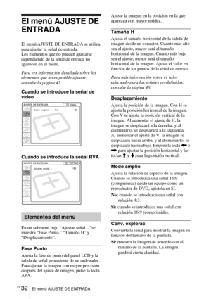 Page 128ES 32El menú AJUSTE DE ENTRADA
El menú AJUSTE DE 
ENTRADA
El menú AJUSTE DE ENTRADA se utiliza 
para ajustar la señal de entrada. 
Los elementos que no pueden ajustarse 
dependiendo de la señal de entrada no 
aparecen en el menú.
Para ver información detallada sobre los 
elementos que no es posible ajustar, 
consulte la página 47.
Cuando se introduce la señal de 
vídeo
Cuando se introduce la señal RVA
En un submenú bajo “Ajustar señal....”se 
muestra “Fase Punto,” “Tamaño H” y 
“Desplazamiento”.
Fase...