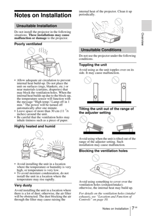 Page 77 GBNotes on Installation
Overview
Notes on Installation
Do not install the projector in the following 
situations. These installations may cause 
malfunction or damage to the projector.
Poorly ventilated
 Allow adequate air circulation to prevent 
internal heat build-up. Do not place the 
unit on surfaces (rugs, blankets, etc.) or 
near materials (curtains, draperies) that 
may block the ventilation holes. When the 
internal heat builds up due to the block-up, 
the temperature sensor will function with...