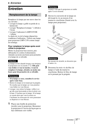 Page 8537 FREntretien
Entretien
BEntretien
Entretien
Remplacez la lampe par une neuve dans les 
cas suivants :
 Lorsque la lampe a grillé ou perdu de sa luminosité
 Lorsque “Remplacer la lampe.” s’affiche à  l’écran
 Lorsque l’indicateur LAMP/COVER  s’allume
La durée de vie de la lampe dépend des 
conditions d’utilisation.  Utilisez une lampe 
pour projecteur LMP-C150 comme lampe 
de rechange.
Pour remplacer la lampe après avoir 
utilisé le projecteur
Mettez le projecteur hors tension, puis 
débranchez le...