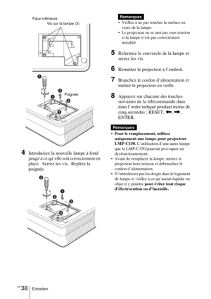 Page 86FR 38Entretien
 
4Introduisez la nouvelle lampe à fond 
jusqu’à ce qu’elle soit correctement en 
place.  Serrez les vis.  Repliez la 
poignée. 
 Veillez à ne pas toucher la surface en verre de la lampe.
 Le projecteur ne se met pas sous tension  si la lampe n’est pas correctement 
installée.
5Refermez le couvercle de la lampe et 
serrez les vis.
6Remettez le projecteur à l’endroit.
7Branchez le cordon d’alimentation et 
mettez le projecteur en veille.
8Appuyez sur chacune des touches 
suivantes de la...