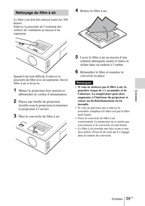 Page 8739 FREntretien
Entretien
Le filtre à air doit être nettoyé toutes les 300 
heures. 
Enlevez la poussière de l’extérieur des 
orifices de ventilation au moyen d’un 
aspirateur.
Quand il devient difficile d’enlever la 
poussière du filtre avec un aspirateur, ôtez le 
filtre à air et lavez-le.
1Mettez le projecteur hors tension et 
débranchez le cordon d’alimentation. 
2Placez une feuille de protection 
(textile) sous le projecteur et retournez 
le projecteur à l’envers.
3Ôtez le couvercle du filtre à air....