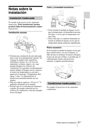 Page 1135 ESNotas sobre la instalación
Introducción
Notas sobre la 
instalación
No instale el proyector en las siguientes 
situaciones. Estas instalaciones pueden 
producir fallos de funcionamiento o daños 
al proyector.
Ventilación escasa
 Permita una circulación de aire adecuada 
para evitar el recalentamiento interno. No 
coloque la unidad sobre superficies 
(alfombras, mantas, etc.) ni cerca de 
materiales (cortinas, tapices, etc.) que 
puedan bloquear los orificios de 
ventilación. Si se produce...