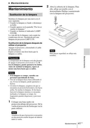 Page 14941 ESMantenimiento
Mantenimiento
BMantenimiento
Mantenimiento
Sustituya la lámpara por una nueva en el 
caso siguiente.
 Cuando la lámpara se funde o disminuye 
su brillo
 Cuando aparece en la pantalla “Por favor 
cambie la lámpara.”
 Cuando se ilumina el indicador LAMP/ 
COVER.
La vida útil de la lámpara varía según las 
condiciones de uso. Sustitúyala por una 
lámpara de proyector LMP-C150.
Sustitución de la lámpara después de 
utilizar el proyector
Apague el proyector y desenchufe el cable 
de...