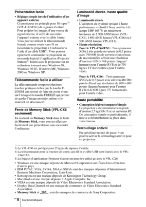 Page 62FR 8Caractéristiques
Présentation facile
 Réglage simple lors de l’utilisation d’un 
appareil externe
Ce projecteur est préréglé pour 38 types
3) 
(VPL-CX6/EX1) de signaux d’entrée. 
Pour projeter les images d’une source de 
signal externe, il suffit de raccorder 
l’appareil externe avec le câble fourni.
Vous pouvez utiliser la télécommande 
fournie comme souris sans fil en 
raccordant le projecteur à l’ordinateur à 
l’aide d’un câble USB
4). Vous pouvez 
également commander le projecteur au 
moyen du...