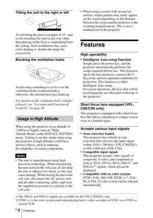 Page 8GB 8Features
Tilting the unit to the right or left
Avoid tilting the unit to an angle of 15°, and 
avoid installing the unit in any way other 
than placing on the floor or suspending from 
the ceiling. Such installation may cause 
color shading or shorten the lamp life 
excessively.
Blocking the ventilation holes
Avoid using something to cover over the 
ventilation holes (exhaust/intake); 
otherwise, the internal heat may build up.
For details on the ventilation holes (intake/
exhaust), see “Location and...