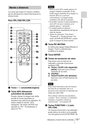 Page 12113 ESUbicación y función de los controles
Introducción
Las teclas que tienen los mismos nombres 
que las del panel de control funcionan de la 
misma forma.
Para VPL-CS6/VPL-CX6
1Tecla 
I / 1 (encendido/espera) 
2Tecla APA (Alineación 
automática de píxeles)
Permite obtener la imagen más nítida 
posible de forma automática al 
introducir una señal de un ordenador. Se 
utiliza cuando la opción “APA 
inteligente” del menú AJUSTE está 
ajustada en “No”. Normalmente se 
ajusta en “Sí”. 
 Pulse la tecla APA...