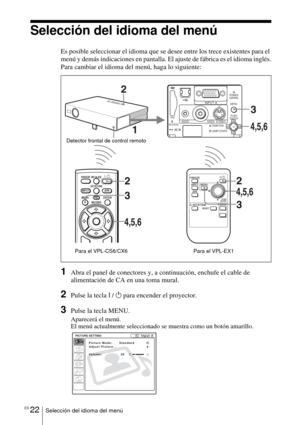Page 130ES 22Selección del idioma del menú
Selección del idioma del menú
Es posible seleccionar el idioma que se desee entre los trece existentes para el 
menú y demás indicaciones en pantalla. El ajuste de fábrica es el idioma inglés.
Para cambiar el idioma del menú, haga lo siguiente:
1Abra el panel de conectores y, a continuación, enchufe el cable de 
alimentación de CA en una toma mural.
2Pulse la tecla I / 1 para encender el proyector.
3Pulse la tecla MENU.
Aparecerá el menú.
El menú actualmente...