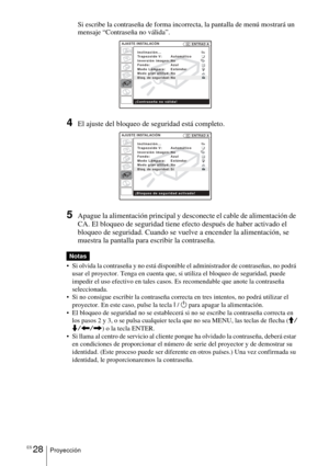 Page 136ES 28Proyección
Si escribe la contraseña de forma incorrecta, la pantalla de menú mostrará un 
mensaje “Contraseña no válida”.
4El ajuste del bloqueo de seguridad está completo.
5Apague la alimentación principal y desconecte el cable de alimentación de 
CA. El bloqueo de seguridad tiene efecto después de haber activado el 
bloqueo de seguridad. Cuando se vuelve a encender la alimentación, se 
muestra la pantalla para escribir la contraseña. 
 Si olvida la contraseña y no está disponible el administrador...