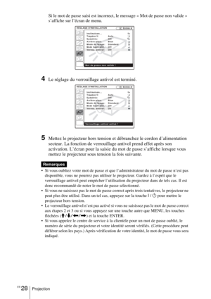 Page 82FR 28Projection
Si le mot de passe saisi est incorrect, le message « Mot de passe non valide » 
s’affiche sur l’écran de menu.
4Le réglage du verrouillage antivol est terminé.
5Mettez le projecteur hors tension et débranchez le cordon d’alimentation 
secteur. La fonction de verrouillage antivol prend effet après son 
activation. L’écran pour la saisie du mot de passe s’affiche lorsque vous 
mettez le projecteur sous tension la fois suivante. 
 Si vous oubliez votre mot de passe et que l’administrateur...