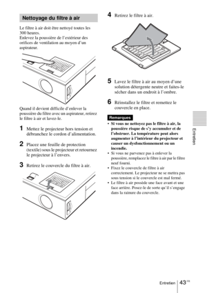 Page 9743 FREntretien
Entretien
Le filtre à air doit être nettoyé toutes les 
300 heures. 
Enlevez la poussière de l’extérieur des 
orifices de ventilation au moyen d’un 
aspirateur. 
Quand il devient difficile d’enlever la 
poussière du filtre avec un aspirateur, retirez 
le filtre à air et lavez-le.
1Mettez le projecteur hors tension et 
débranchez le cordon d’alimentation. 
2Placez une feuille de protection 
(textile) sous le projecteur et retournez 
le projecteur à l’envers.
3Retirez le couvercle du filtre...