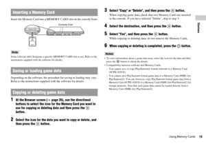 Page 1919Using Memory Cards
GamesInsert the Memory Card into a MEMORY CARD slot on the console front.
Note
Some software titles designate a specific MEMORY CARD slot to use. Refer to the 
instructions supplied with the software for details.
Depending on the software, the procedure for saving or loading may vary. 
Refer to the instructions supplied with the software for details.
 
1At the Browser screen ( page 35), use the directional 
buttons to select the icon for the Memory Card you want to 
use for copying...