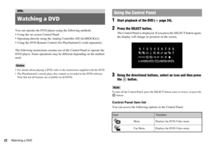 Page 2222Watching a DVD
You can operate the DVD player using the following methods.
 Using the on-screen Control Panel
 Operating directly using the Analog Controller (DUALSHOCK
®2)
 Using the DVD Remote Control (for PlayStation
®2) (sold separately)
The following instructions assume use of the Control Panel to operate the 
DVD player. Some operations may be different depending on the method 
used.
Notes
 For details about playing a DVD, refer to the instructions supplied with the DVD.
 The PlayStation
®2...