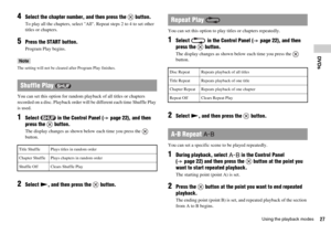 Page 2727Using the playback modes
DVDs
4Select the chapter number, and then press the   button.
To play all the chapters, select All. Repeat steps 2 to 4 to set other 
titles or chapters.
5Press the START button. 
Program Play begins.
Note
The setting will not be cleared after Program Play finishes.
 
You can set this option for random playback of all titles or chapters 
recorded on a disc. Playback order will be different each time Shuffle Play 
is used.
1Select   in the Control Panel ( page 22), and then...