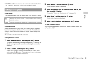 Page 3131Adjusting DVD player settings
DVDs
 DVD-RW disc (VR mode) content can only be viewed in standard interlace format. 
The Progressive option is not available when playing such content.
Pause mode
You can use this option to set the picture status when playback is paused.
Parental Control
In some regions, the viewing of some DVD content may be restricted 
based on viewer age or other factors. You can use the Parental Control 
feature to restrict the level of content that may be viewed through your...
