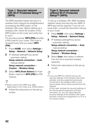 Page 4242
Type 1: Secured network 
with Wi-Fi Protected Setup™ 
(WPS)
The WPS standard makes security of a 
wireless home network as straightforward 
as pressing the WPS button on the 
wireless LAN router. Before setting up a 
wireless LAN, check the location of the 
WPS button on the router and verify how 
to use it.
For security purpose, WPS (PIN) provides 
a PIN code for your router. PIN code is 
renewed every time you select WPS 
(PIN).
1Press HOME, then select Settings > 
Setup > Network > Network Setup....