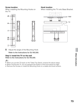 Page 7373
Other Information
5Adjust the angle of the Mounting Hook.
Refer to the Instructions for SU-WL500.
Step 5: Install the TV on the wall
Refer to the Instructions for SU-WL500.
~
 When you put the TV back on the Table-Top Stand, reverse the above steps.
 When moving the TV, do not squeeze the bottom of the front panel too tight.
 Remove the screws or install the Mounting Hook on a stable and level surface.
Screw location
When installing the Mounting Hooks on 
the TV.Hook location
When installing the TV...