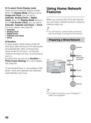 Page 4040
xTo select Clock Display mode
There are five calendar display modes. 
When the Display Mode setting is set to 
Image and Clock, you can set to 
Calendar, Analog Clock or Digital 
Clock. When the Display Mode setting is 
set to Full Screen Clock, you can set to 
Calendar, Calendar and Clock or Clock.
For more details, see page 60:
 Calendar
 Analog Clock
 Digital Clock
 Calendar and Clock

xDuration
To save power, photo frame mode will 
shut down after 24 hours of TV with power 
off automatically....