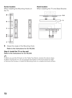 Page 7272
5Adjust the angle of the Mounting Hook.
Refer to the Instructions for SU-WL500.
Step 5: Install the TV on the wall
Refer to the Instructions for SU-WL500.
~
 When you put the TV back on the Table-Top Stand, reverse the above steps.
 When moving the TV, do not squeeze the bottom of the front panel too tight.
 Remove the screws or install the Mounting Hook on a stable and level surface.
Screw location
When installing the Mounting Hooks on 
the TV.Hook location
When installing the TV onto Base Bracket....