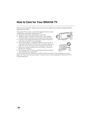 Page 34D:\TVs JOB\SONY TV\SY120099_B6 (Rev-2)\Group B6 (Rev-
2)\4411986121\!1986121\US06OPT.fm
XBR-65HX950/55HX950/KDL-55HX850/46HX850
4-411-986-12(1)
34
How to Care for Your BRAVIA TV
Safety is very important. Please read and follow the safety documentation (Safety Booklet) 
separately provided.
Unplug the TV and other connected equipment from the wall 
outlet before you begin cleaning your TV.
 Wipe the LCD screen gently with a soft cloth.
 Stubborn stains may be removed with a cloth slightly 
moistened with...