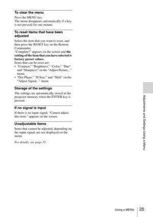 Page 2525Using a MENU
Adjustments and Settings Using a Menu
To clear the menu
Press the MENU key. 
The menu disappears automatically if a key 
is not pressed for one minute.
To reset items that have been 
adjusted
Select the item that you want to reset, and 
then press the RESET key on the Remote 
Commander. 
“Complete!” appears on the screen and the 
setting of the item that you have selected is 
factory preset values.
Items that can be reset are: 
 “Contrast,” “Brightness,” “Color,” “Hue” 
and “Sharpness” on...