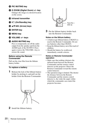 Page 2020Remote Commander
hPIC MUTING key
iD ZOOM (Digital Zoom) +/– key
Enlarges the image at a desired location 
on the screen.
jInfrared transmitter
k?/1 (On/Standby) key
l
v/V/b/B (Arrow) keys
mENTER key
nMENU key
oVOLUME +/– keys
pAU D I O M U TI N G  k ey
Press to temporarily cut off the audio 
output from the speaker and from the 
AUDIO jack of the OUTPUT. Press 
again or press the VOLUME + key to 
restore the sound.
Before using the Remote 
Commander
Pull out the clear film from the lithium 
battery...