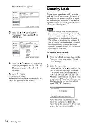 Page 3030Security Lock
The selected menu appears.
5Press the v or V key to select 
“Language,” then press the 
B or 
ENTER key.
6Press the v, V, b or B key to select a 
language, then press the ENTER key.
The menu changes to the selected 
language.
To clear the menu
Press the MENU key.
The menu also disappears automatically if a 
key is not pressed for one minute.
Security Lock
The projector is equipped with a security 
lock function. When you turn the power of 
the projector on, you are required to input 
the...