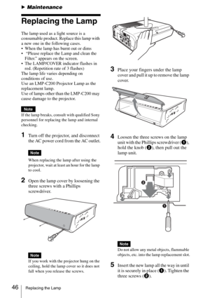 Page 4646Replacing the Lamp
BMaintenance
Replacing the Lamp
The lamp used as a light source is a 
consumable product. Replace this lamp with 
a new one in the following cases.
 When the lamp has burnt out or dims
  “Please replace the Lamp and clean the 
Filter.” appears on the screen.
 The LAMP/COVER indicator flashes in 
red. (Repetition rate of 3 flashes)
The lamp life varies depending on 
conditions of use. 
Use an LMP-C200 Projector Lamp as the 
replacement lamp.
Use of lamps other than the LMP-C200 may...