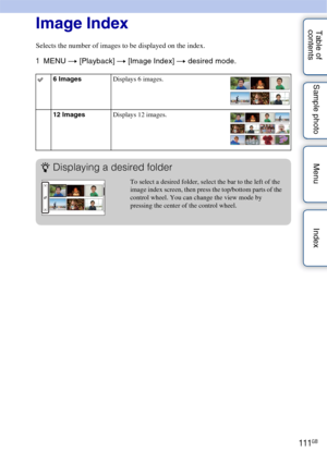 Page 111111GB
Table of 
contents Sample photo Menu IndexImage Index
Selects the number of images to be displayed on the index.
1
MENU  t [Playback]  t [Image Index]  t desired mode.
6 Images Displays 6 images.
12 Images Displays 12 images.
zDisplaying a desired folder
To select a desired folder, select the bar to the left of the 
image index screen, then press the top/bottom parts of the 
control wheel. You can change the view mode by 
pressing the center of the control wheel. 