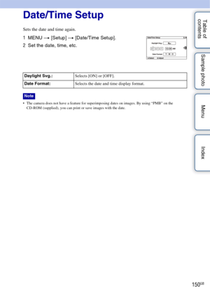 Page 150150GB
Table of 
contents Sample photo Menu IndexDate/Time Setup
Sets the date and time again.
 The camera does not have a feature for superimposing dates on images. By using “PMB” on the 
CD-ROM (supplied), you can print or save images with the date.
1 MENU  t [Setup]  t [Date/Time Setup].
2 Set the date, time, etc.
Daylight Svg.: Selects [ON] or [OFF].
Date Format: Selects the date and time display format.
Note 