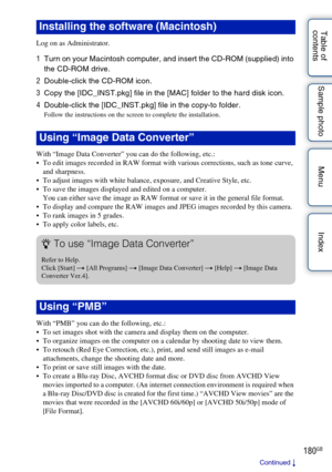 Page 180180GB
Table of 
contents Sample photo Menu Index
Log on as Administrator.
1
Turn on your Macintosh computer, and insert the CD-ROM (supplied) into 
the CD-ROM drive.
2 Double-click the CD-ROM icon.
3 Copy the [IDC_INST.pkg] file in the [MAC] folder to the hard disk icon.
4 Double-click the [IDC_INST.pkg] file in the copy-to folder.
Follow the instructions on the screen to complete the installation.
With “Image Data Converter” you can do the following, etc.:
 To edit images recorded in RAW format with...
