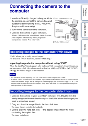 Page 182182GB
Table of 
contents Sample photo Menu IndexConnecting the camera to the 
computer
“PMB” allows you to easily import images.
For details on “PMB” functions, see the “PMB Help.”
Importing images to the computer without using “PMB”
When the AutoPlay Wizard appears after making a USB connection between the camera 
and a computer, click [Open folder to view files] 
t [OK]  t [DCIM] or [MP_ROOT] 
t  copy the desired images to the computer.
 For operations such as importing AVCHD View movies to the...