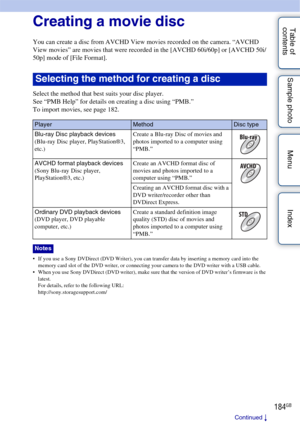 Page 184184GB
Table of 
contents Sample photo Menu IndexCreating a movie disc
You can create a disc from AVCHD View movies recorded on the camera. “AVCHD 
View movies” are movies that were recorded in the [AVCHD 60i/60p] or [AVCHD 50i/
50p] mode of [File Format].
Select the method that best suits your disc player.
See “PMB Help” for details on creating a disc using “PMB.”
To import movies, see page 182.
 If you use a Sony DVDirect (DVD Writer), you can transfer data by inserting a memory card into the 
memory...