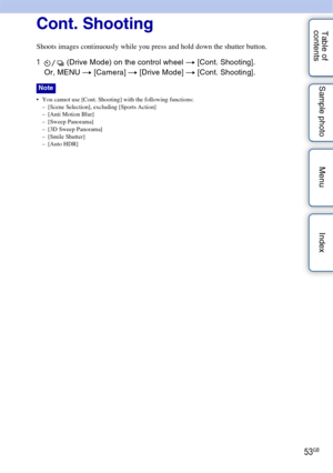 Page 5353GB
Table of 
contents Sample photo Menu IndexCont. Shooting
Shoots images continuously while you press and hold down the shutter button.
1
 (Drive Mode) on the control wheel  t [Cont. Shooting].
Or, MENU t  [Camera] t [Drive Mode]  t [Cont. Shooting].
 You cannot use [Cont. Shooting] with the following functions:
– [Scene Selection], excluding [Sports Action]
– [Anti Motion Blur]
– [Sweep Panorama]
– [3D Sweep Panorama]
– [Smile Shutter]
– [Auto HDR]
Note 