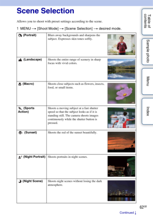 Page 6262GB
Table of 
contents Sample photo Menu IndexScene Selection
Allows you to shoot with preset settings according to the scene.
1
MENU  t [Shoot Mode]  t [Scene Selection]  t desired mode.
 (Portrait) Blurs away backgrounds and sharpens the 
subject. Expresses skin tones softly.
 (Landscape) Shoots the entire range of scenery in sharp 
focus with vivid colors.
 (Macro) Shoots close subjects such as flowers, insects, 
food, or small items.
 (Sports 
Action) Shoots a moving subject at a fast shutter 
speed...