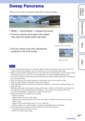 Page 6565GB
Table of 
contents Sample photo Menu IndexSweep Panorama
Allows you to create a panoramic image from composed images.
 If you cannot pan the camera across the entire subject within the given time, a gray area occurs in the 
composed image. If this happens, move the camera fast to record a full panoramic image.
 When you select [Wide] in [Image Size], you may not be able to pan the camera across the entire subject 
within the given time. In such cases, we recommend that you select [Standard] in...