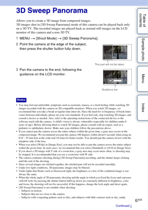 Page 6767GB
Table of 
contents Sample photo Menu Index3D Sweep Panorama
Allows you to create a 3D image from composed images.
3D images shot in [3D Sweep Panorama] mode of this camera can be played back only 
on a 3D TV. The recorded images are played back as normal still images on the LCD 
monitor of this camera and a non-3D TV.
 You may feel uncomfortable symptoms such as eyestrain, nausea, or a tired feeling while watching 3D 
images recorded with the camera on 3D compatible monitors. When you watch 3D...