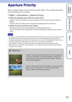 Page 7272GB
Table of 
contents Sample photo Menu IndexAperture Priority
Blurs or sharpens things in front of and beyond the subject. You can adjust the aperture 
value also during movie recording.
1
MENU  t [Shoot Mode]  t [Aperture Priority].
2 Select the desired value with the control dial L.
Smaller F-value: The subject is in focus, but things in front of and beyond the subject is 
blurred.
Larger F-value: The subject and its foreground and background are all in focus.
3Adjust the focus and shoot the...