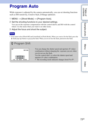 Page 7373GB
Table of 
contents Sample photo Menu IndexProgram Auto
While exposure is adjusted by the camera automatically, you can set shooting functions 
such as ISO sensitivity, Creative Style, D-Range optimizer.
1
MENU  t [Shoot Mode]  t [Program Auto].
2 Set the shooting functions to your desired settings.
You can set the exposure compensation with the control dial R, and ISO with the control 
wheel. Use the menu when you want to set other items.
3Adjust the focus and shoot the subject.
 You cannot select...