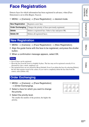 Page 8383GB
Table of 
contents Sample photo Menu IndexFace Registration
Detects faces for which information has been registered in advance, when [Face 
Detection] is set to [On (Regist. Faces)].
1
MENU  t [Camera]  t [Face Registration]  t desired mode.
1 MENU  t [Camera]  t [Face Registration]  t [New Registration].
2 Align the guide frame with the face to be registered, and press the shutter 
button.
3 When a confirmation message appears, select OK.
 Up to 8 faces can be registered.
 Shoot the face from the...
