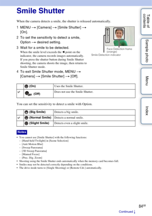 Page 8484GB
Table of 
contents Sample photo Menu IndexSmile Shutter
When the camera detects a smile, the shutter is released automatically.
You can set the sensitivity to detect a smile with Option.
 You cannot use [Smile Shutter] with the following functions:
– [Hand-held Twilight] in [Scene Selection]
– [Anti Motion Blur]
– [Sweep Panorama]
– [3D Sweep Panorama]
–[Manual Focus]
– [Prec. Dig. Zoom]
 Shooting using the Smile Shutter ends automatically when the memory card becomes full.
 Smiles may not be...