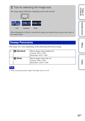 Page 9090GB
Table of 
contents Sample photo Menu Index
The image size varies depending on the [Panorama Direction] setting.
 When you print panoramic images, both edges may be cut off.
Sweep Panorama
 (Standard)
Shoots images using standard size.
Vertical: 3872 × 2160
Horizontal: 8192 × 1856
 (Wide) Shoots images using wide size.
Vertical: 5536 × 2160
Horizontal: 12416 × 1856
Note
zTips for selecting the image size
The images appear differently, depending on the mode selected.
           16:9           Standard...