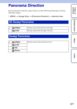 Page 9393GB
Table of 
contents Sample photo Menu IndexPanorama Direction
Sets the direction to pan the camera when you shoot 3D Sweep Panorama or Sweep 
Panorama images.
1
MENU  t [Image Size]  t [Panorama Direction] t  desired mode.
3D Sweep Panorama
 (Right) Pan the camera from the left to the right.
 (Left) Pan the camera from the right to the left.
Sweep Panorama
 (Right) Pan the camera in the direction you set.
 (Left)
 (Up)
 (Down) 